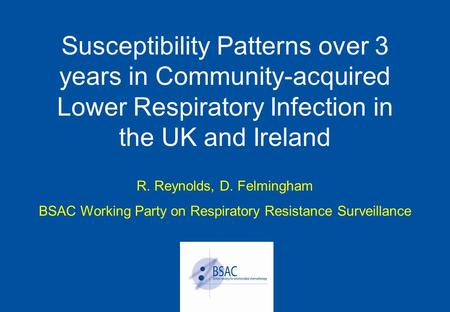 Susceptibility Patterns over 3 years in Community-acquired Lower Respiratory Infection in the UK and Ireland R. Reynolds, D. Felmingham BSAC Working Party.