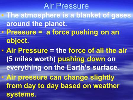 Air Pressure ▪The atmosphere is a blanket of gases around the planet. ▪Pressure = a force pushing on an object. ▪Air Pressure = the force of all the air.