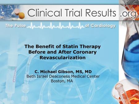 C. Michael Gibson, MS, MD Beth Israel Deaconess Medical Center Boston, MA The Benefit of Statin Therapy Before and After Coronary Revascularization.