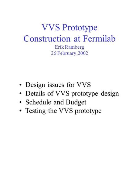 VVS Prototype Construction at Fermilab Erik Ramberg 26 February,2002 Design issues for VVS Details of VVS prototype design Schedule and Budget Testing.