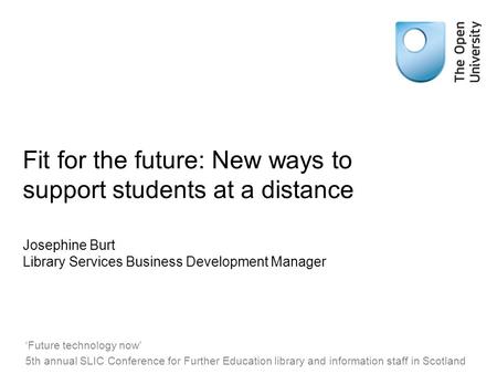 Fit for the future: New ways to support students at a distance Josephine Burt Library Services Business Development Manager ‘Future technology now’ 5th.