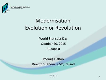 Modernisation Evolution or Revolution World Statistics Day October 20, 2015 Budapest Pádraig Dalton Director General, CSO, Ireland www.cso.ie 1.