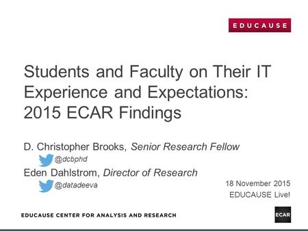 Students and Faculty on Their IT Experience and Expectations: 2015 ECAR Findings 18 November 2015 EDUCAUSE Live! D. Christopher Brooks, Senior Research.