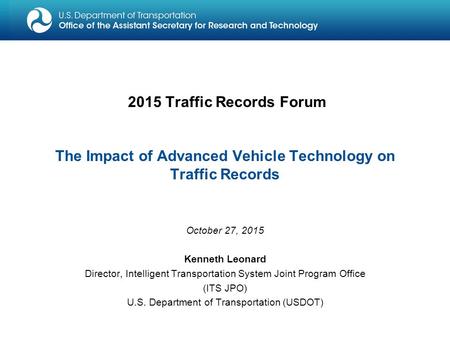 2015 Traffic Records Forum The Impact of Advanced Vehicle Technology on Traffic Records October 27, 2015 Kenneth Leonard Director, Intelligent Transportation.