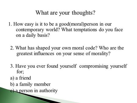 1. How easy is it to be a good(moral)person in our contemporary world? What temptations do you face on a daily basis? 2. What has shaped your own moral.