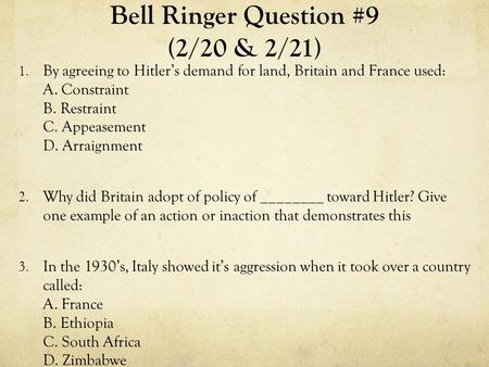 Bell Ringer Question #9 (2/20 & 2/21) 1. By agreeing to Hitler’s demand for land, Britain and France used: A. Constraint B. Restraint C. Appeasement D.
