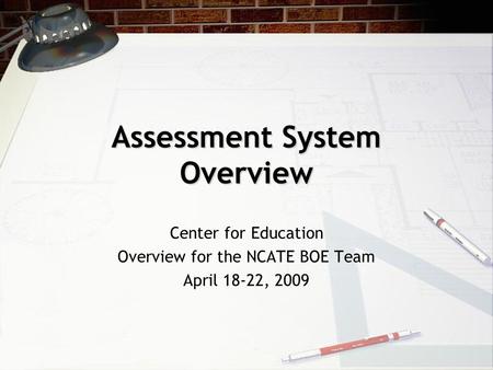 Assessment System Overview Center for Education Overview for the NCATE BOE Team April 18-22, 2009.