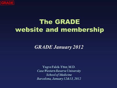 The GRADE website and membership Yngve Falck-Ytter, M.D. Case Western Reserve University School of Medicine Barcelona, January 12&13, 2012 GRADE January.