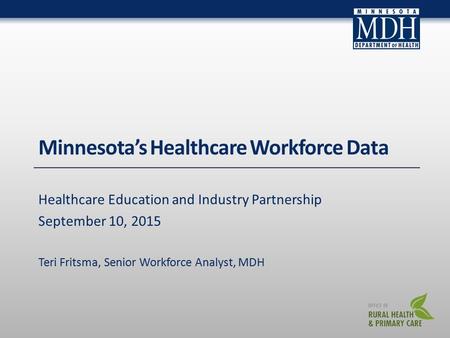 Minnesota’s Healthcare Workforce Data Healthcare Education and Industry Partnership September 10, 2015 Teri Fritsma, Senior Workforce Analyst, MDH.