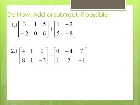 Do Now: Add or subtract, if possible. 1.) 2.). Academy Algebra II/Trig 12.4: Matrix Algebra HW: p.889 (8, 9, 12, 13, 16, 17, 21)