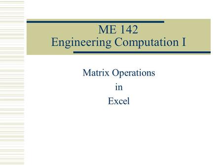 ME 142 Engineering Computation I Matrix Operations in Excel.