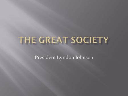 President Lyndon Johnson. GREAT SOCIETY – The Great Society was a set of domestic programs in the United States promoted by President Johnson and fellow.