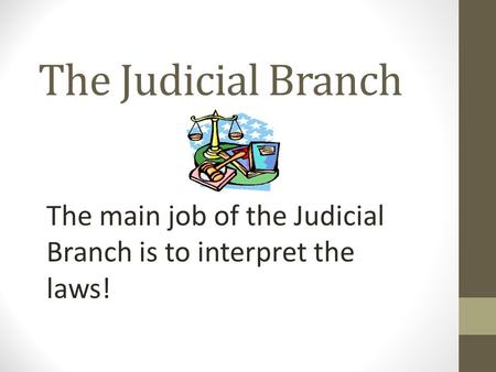 The Judicial Branch The main job of the Judicial Branch is to interpret the laws!