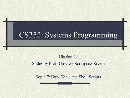 CS252: Systems Programming Ninghui Li Slides by Prof. Gustavo Rodriguez-Rivera Topic 7: Unix Tools and Shell Scripts.