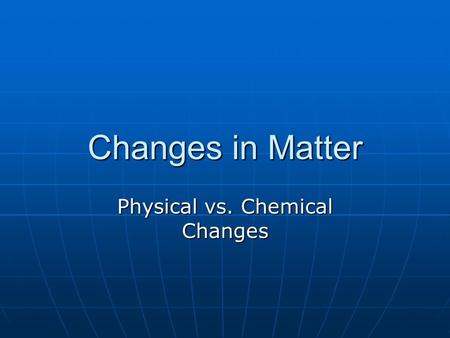 Changes in Matter Physical vs. Chemical Changes. Physical Changes No new substance is formed No new substance is formed The particles are not changed.