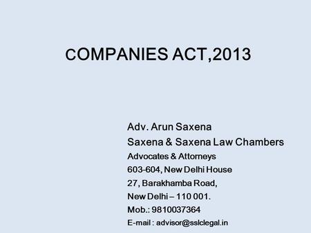 C OMPANIES ACT,2013 Adv. Arun Saxena Saxena & Saxena Law Chambers Advocates & Attorneys 603-604, New Delhi House 27, Barakhamba Road, New Delhi – 110 001.