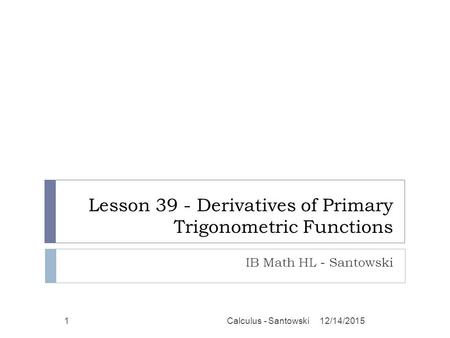 Lesson 39 - Derivatives of Primary Trigonometric Functions IB Math HL - Santowski 12/14/2015Calculus - Santowski1.
