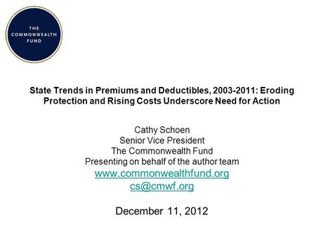 State Trends in Premiums and Deductibles, 2003-2011: Eroding Protection and Rising Costs Underscore Need for Action Cathy Schoen Senior Vice President.