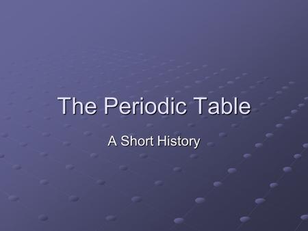 The Periodic Table A Short History. End of 1700s: Had identified 30 elements Lavoisier separated metals and nonmetals Some known since prehistoric times.