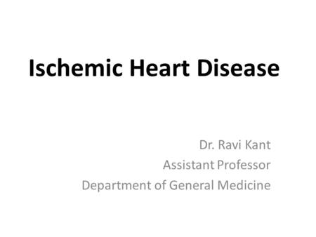 Ischemic Heart Disease Dr. Ravi Kant Assistant Professor Department of General Medicine.