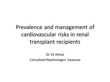 Prevalence and management of cardiovascular risks in renal transplant recipients Dr VS Aithal Consultant Nephrologist Swansea.