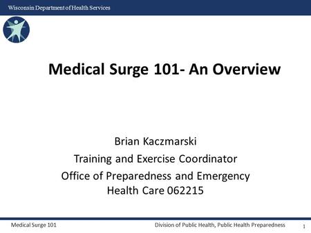 Medical Surge 101Division of Public Health, Public Health Preparedness Wisconsin Department of Health Services Brian Kaczmarski Training and Exercise Coordinator.