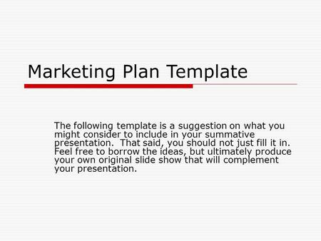 Marketing Plan Template The following template is a suggestion on what you might consider to include in your summative presentation. That said, you should.
