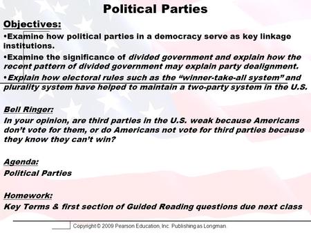 Copyright © 2009 Pearson Education, Inc. Publishing as Longman. Political Parties Objectives: Examine how political parties in a democracy serve as key.