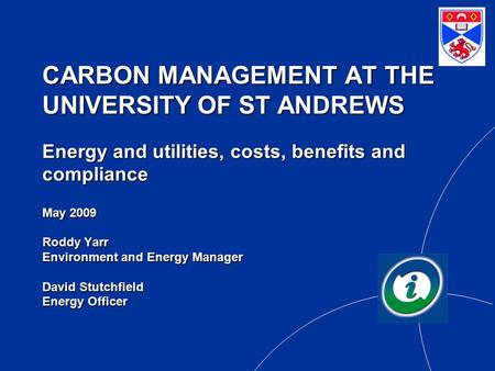 CARBON MANAGEMENT AT THE UNIVERSITY OF ST ANDREWS Energy and utilities, costs, benefits and compliance May 2009 Roddy Yarr Environment and Energy Manager.