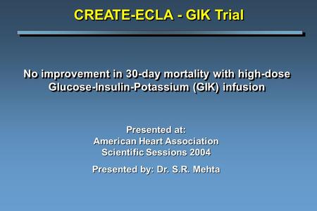 No improvement in 30-day mortality with high-dose Glucose-Insulin-Potassium (GIK) infusion CREATE-ECLA - GIK Trial Presented at: American Heart Association.