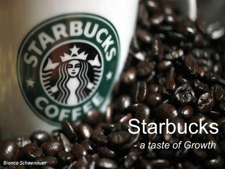 Starbucks - a taste of Growth Bianca Schoenauer. History Headquater:Seattle Foundation:April 1971 Founders:Gerald Baldwin Gordon Bowler Zev Siegl Name:Starbucks.