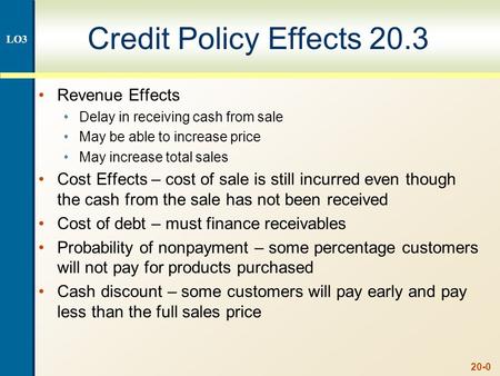 20-0 Credit Policy Effects 20.3 Revenue Effects Delay in receiving cash from sale May be able to increase price May increase total sales Cost Effects –