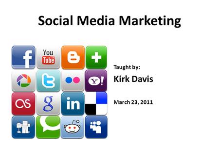 Social Media Marketing Taught by: Kirk Davis March 23, 2011.