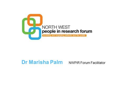 Dr Marisha Palm NWPiR Forum Facilitator. The NW People in Research Forum The North West People in Research Forum is a new organisation It works across.