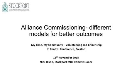 Alliance Commissioning- different models for better outcomes My Time, My Community – Volunteering and Citizenship In Control Conference, Preston 18 th.