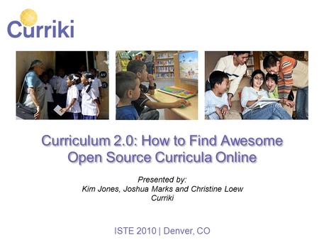 Curriculum 2.0: How to Find Awesome Open Source Curricula Online Presented by: Kim Jones, Joshua Marks and Christine Loew Curriki ISTE 2010 | Denver, CO.