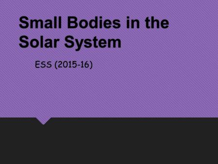 Small Bodies in the Solar System ESS (2015-16). Small Planetary Bodies  In addition to planets & moons, the solar system contains many other types of.