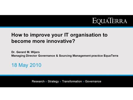 Research » Strategy » Transformation » Governance How to improve your IT organisation to become more innovative? Dr. Gerard M. Wijers Managing Director.