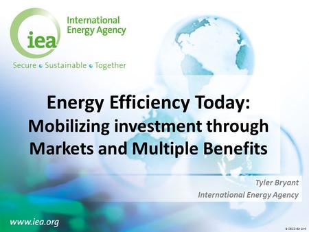 © OECD/IEA 2015 Energy Efficiency Today: Mobilizing investment through Markets and Multiple Benefits Tyler Bryant International Energy Agency.