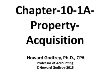 Chapter-10-1A- Property- Acquisition Howard Godfrey, Ph.D., CPA Professor of Accounting ©Howard Godfrey-2015.