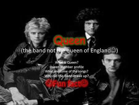 What is Queen? Queen is an English rock band made up of four people, Freddie Mercury, Brian May, John Deacon and Roger Taylor. Queen has made allot of.