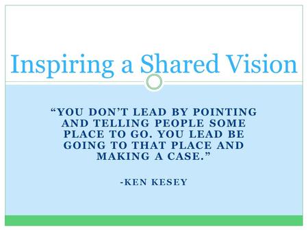 “YOU DON’T LEAD BY POINTING AND TELLING PEOPLE SOME PLACE TO GO. YOU LEAD BE GOING TO THAT PLACE AND MAKING A CASE.” -KEN KESEY Inspiring a Shared Vision.