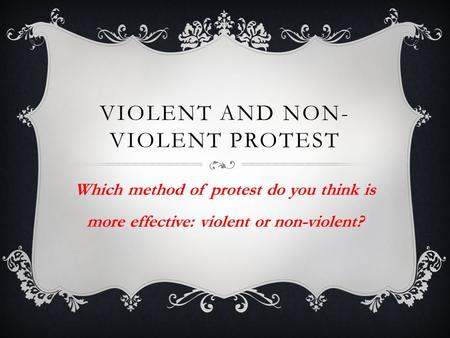 VIOLENT AND NON- VIOLENT PROTEST Which method of protest do you think is more effective: violent or non-violent?