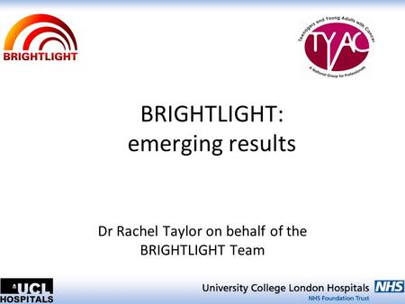 BRIGHTLIGHT: emerging results Dr Rachel Taylor on behalf of the BRIGHTLIGHT Team.