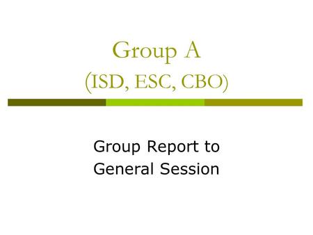 Group A ( ISD, ESC, CBO) Group Report to General Session.