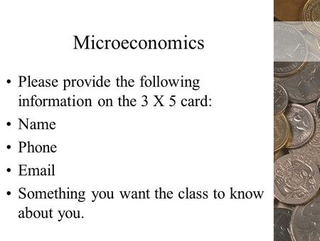 Microeconomics Please provide the following information on the 3 X 5 card: Name Phone Email Something you want the class to know about you.