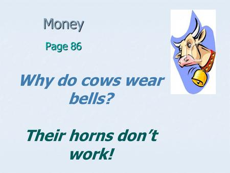 Money Page 86 Why do cows wear bells? Their horns don’t work!