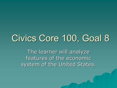 Civics Core 100, Goal 8 The learner will analyze features of the economic system of the United States.