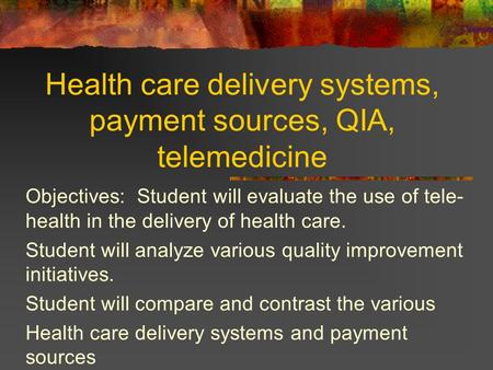 Health care delivery systems, payment sources, QIA, telemedicine Objectives: Student will evaluate the use of tele- health in the delivery of health care.