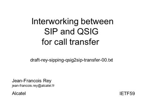 Interworking between SIP and QSIG for call transfer draft-rey-sipping-qsig2sip-transfer-00.txt Jean-Francois Rey Alcatel IETF59.